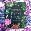 Everyday Plant Magic: Change Your Life Through the Magical Energy of Nature
