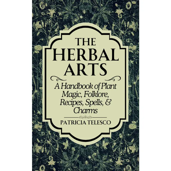 The Herbal Arts: Plant Magic, Folklore, Recipes, Spells